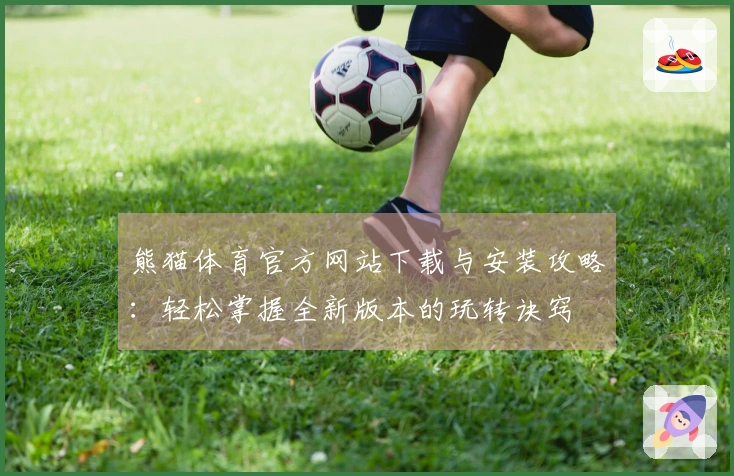 熊猫体育官方网站下载与安装攻略：轻松掌握全新版本的玩转诀窍