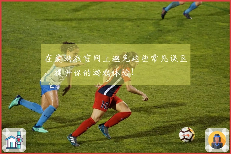 在爱游戏官网上避免这些常见误区，提升你的游戏体验！