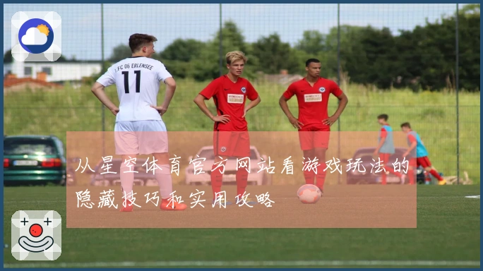 从星空体育官方网站看游戏玩法的隐藏技巧和实用攻略