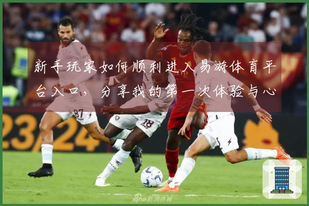 新手玩家如何顺利进入易游体育平台入口，分享我的第一次体验与心得