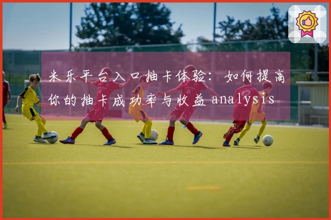 米乐平台入口抽卡体验：如何提高你的抽卡成功率与收益 analysis