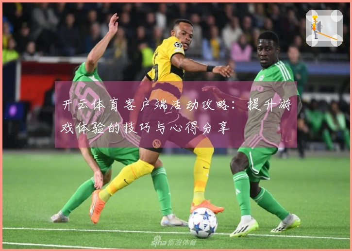 开云体育客户端活动攻略：提升游戏体验的技巧与心得分享