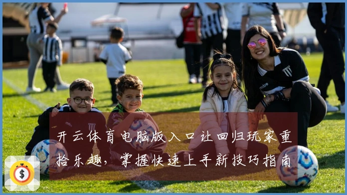 开云体育电脑版入口让回归玩家重拾乐趣，掌握快速上手新技巧指南